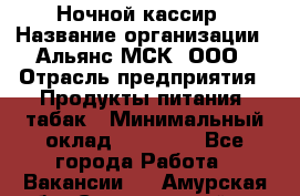 Ночной кассир › Название организации ­ Альянс-МСК, ООО › Отрасль предприятия ­ Продукты питания, табак › Минимальный оклад ­ 27 000 - Все города Работа » Вакансии   . Амурская обл.,Серышевский р-н